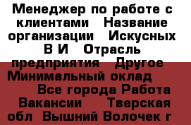 Менеджер по работе с клиентами › Название организации ­ Искусных В.И › Отрасль предприятия ­ Другое › Минимальный оклад ­ 19 000 - Все города Работа » Вакансии   . Тверская обл.,Вышний Волочек г.